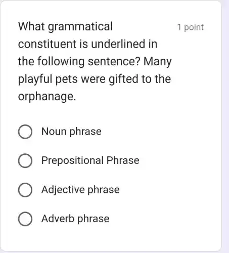 What grammatical
constituent is underlined in
the following sentence?? Many
playful pets were gifted to the
orphanage.
Noun phrase
Prepositio nal Phrase
Adjective phrase
Adverb phrase
1 point