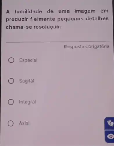 A habilidade de uma imagem em
produzir fielmente pequenos detalhes
chama-se resolução:
Resposta obrigatória
Espacial
Sagital
Integral
Axial