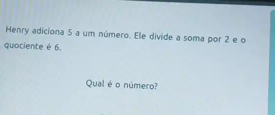 Henry adiciona 5 a um número Ele divide a soma por 2 e O
quociente é 6.
Qual é o número?