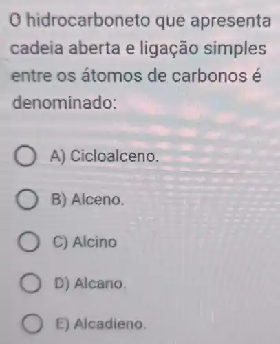 hidrocarboneto que apresenta
cadeia aberta e ligação simples
entre os átomos de carbonos é
denominado:
A)Cicloalceno.
B) Alceno.
C) Alcino
D) Alcano.
E) Alcadieno.