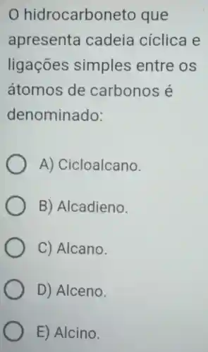 hidrocarboneto que
apresenta cadeia cíclica e
ligaçōes simples entre os
átomos de carbonos e
denominado:
A)Cicloalcano.
B)Alcadieno.
C)Alcano.
D)Alceno.
E) Alcino.