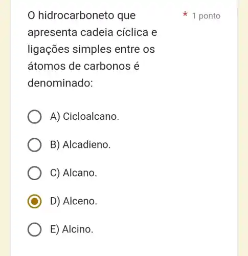 hidrocarboneto que
apresenta cadeia cíclica e
ligações simples entre os
átomos de carbonos é
denominado:
A) Cicloalcano.
B) Alcadieno.
C) Alcano.
D) Alceno.
1 ponto