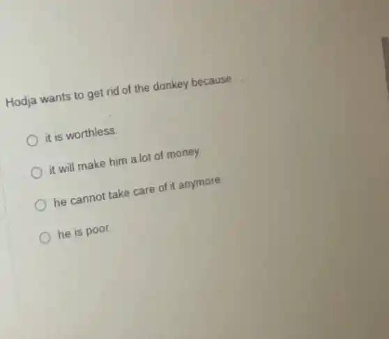Hodja wants to get rid of the donkey because
it is worthless.
it will make him a lot of money.
he cannot take care of it anymore
he is poor.