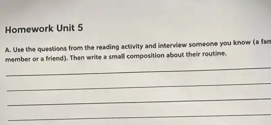 Homework Unit 5
A. Use the questions from the reading activity and interview someone you know (a fan
member or a friend)1. Then write a small composition about their routine.
(1)/(2)