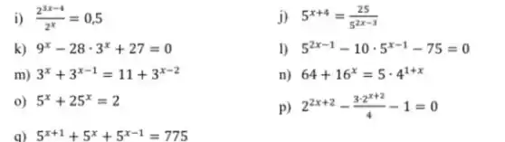 i) (2^3x-4)/(2^x)=0,5
k) 9^x-28cdot 3^x+27=0
m) 3^x+3^x-1=11+3^x-2
0) 5^x+25^x=2
a) 5^x+1+5^x+5^x-1=775
j) 5^x+4=(25)/(5^2x-3)
1) 5^2x-1-10cdot 5^x-1-75=0
n) 64+16^x=5cdot 4^1+x
p) 2^2x+2-(3cdot 2^x+2)/(4)-1=0