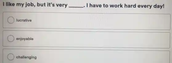 I like my job , but it's very __ . I have to work hard every day!
lucrative
enjoyable
challenging