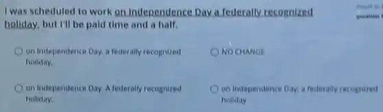 I was scheduled to work on Independence Day a federally recognized
holiday, but I'll be paid time and a half.
question 1
on Independence Day, a federally recognized
holiday.
NO CHANGE
on Independence Day. A federally recognized
holiday.
on Independence Day; a federally recognized
holiday