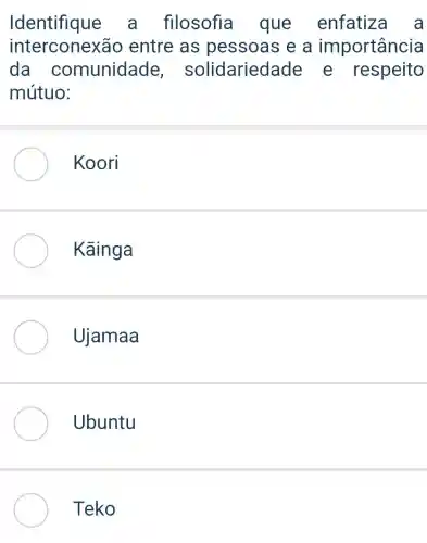 Identifique a filosofia que enfatiza a
interconexão entre as pessoas e a importância
da comunidade solidarieda de e respeito
mútuo:
Koori
Kāinga
Ujamaa
Ubuntu
Teko