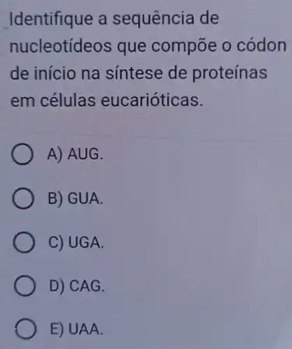 Identifique a sequência de
nucleotídeos que compōe o códon
de início na sintese de proteínas
em células eucarióticas.
A) AUG.
B) GUA.
C) UGA.
D) CAG.
E) UAA.