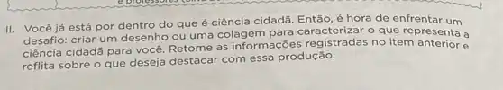 II. Você já está por dentro do que é ciência cidadã. Então é hora de enfrentar um
desafio: criar um desenho ou uma colagem o que representa a
ciência cidadã para você Retome as informações registradas no item anterior e
reflita sobre o que deseja destacar com essa produção.