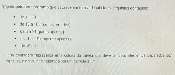 Implemente um programa que escreve em forma de tabela as seguintes contagens:
de 1 a10
- de 10a100 (de dez em dez)
de 6a24 (pares apenas)
de -1 a -19 (impares apenas)
de 10 a1
Cada contagem representa uma coluna da tabela que deve ter seus elementos separados por
espaços, e cada linha separada por um caractere "in'