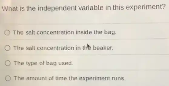 What is the independ ent variable in this experiment?
The salt concentration inside the bag.
The salt concentration in the beaker.
The type of bag used.
The amount of time the experiment runs.