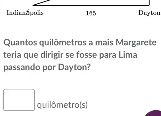 Indianápolis
Quantos quilômet ros a m ais M largarete
teria q ue dirigir se f osse pa a
passando por Da yton?
quilhat (a)metro(s)