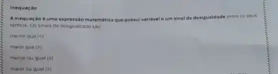 Inequação
A inequação é uma expressão matemática que possui variávele um sinal de desigualdade entre os seus
termos. Os sinais de desigualdade são:
menor que (lt )
maior que ()
menor ou igual (leqslant )
maior ou igual (2)