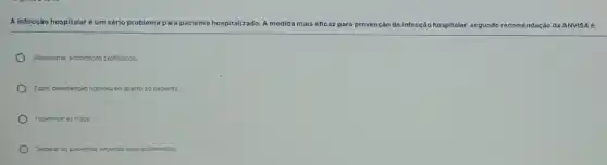 A infecção hospitalaré um sério problema para paciente ho hospitalizado. A medida mais eficaz para prevenção da infecção hospitalar, segundo recomendação da ANVISA é:
Administrar antibióticos profilaticos;
Fazer desintecção rigorosa no quarto do paciente:
Higienizar as milos:
Separar os pacientes segundo seus isolamentos;