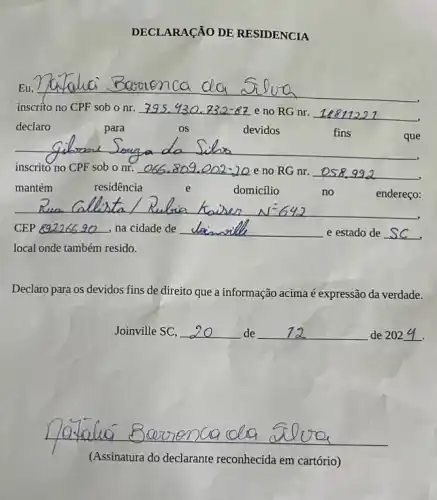 inscrito no CPF sob o nr.
e no RG nr. __
declaro	para	OS	devidos	fins
__
inscrito no CPF sob o nr.	e no RG nr. __
mantém	residência	domicílio	no
__
CEP __ na cidade de __ e estado de __
decimal
local onde também resido.
Declaro para os devidos fins de direito que a informação acima é expressão da verdade.
Joinville SC, __ de __ de 202 __
(Assinatura do declarante reconhecida em cartório)