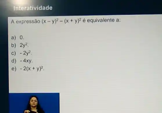 Interatividade
A expressão (x-y)^2-(x+y)^2 é equivalente a:
a) 0.
b) 2y^2
C) -2y^2
d) -4xy
e) -2(x+y)^2