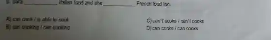 __ Italian food and she __ French food too.
A) can cook / is able to cook
C) can't cooks / can't cooks
B) can cooking /can cooking
D) can cooks / can cooks