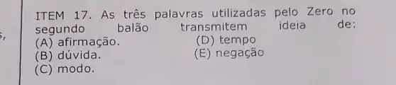 ITEM 17. As três palavras utilizadas pelo Zero no
segundo	balão	transmitem	ideia	de:
(A) afirmação.	(D) tempo
(B) dúvida.
(E) negação
(C) modo.