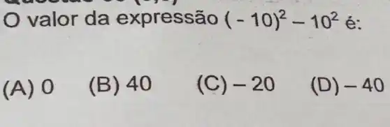 I
valor da expr essão (-10)^2-10^2 é:
(A) 0
(B) 40
(C) -20
(D) -40