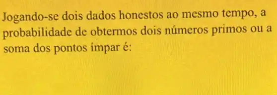 Jogando-se dois dados honestos ao mesmo tempo . a
probabilidade de obtermos dois números primos ou a
soma dos pontos impar é: