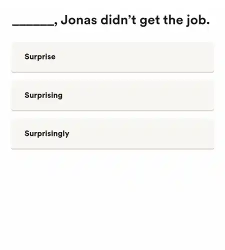 __ -, Jona s didn't get the job.
Surprise
Surprising
Surprisingly