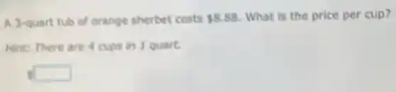 A J-quart tub of orange sherbet costs 8.88 What is the price per cup?
Hent: There are 4 cups in 1 quart.