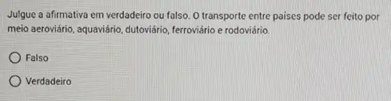 Julgue a afirmativa em verdadeiro ou falso. O transporte entre paises pode ser feito por
meio aeroviário , aquaviário, dutoviário , ferroviário e rodoviário.
Falso
) Verdadeiro