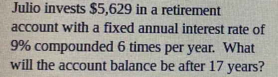 Julio invests 5,629 in a retire memo
account with a fixed annual interest rate
9%  comp ounded 6 times per finat
will the acc mill nt balance be after 17 years?