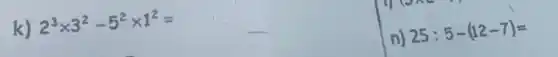 k) 2^3times 3^2-5^2times 1^2=
n)
25:5-(12-7)=