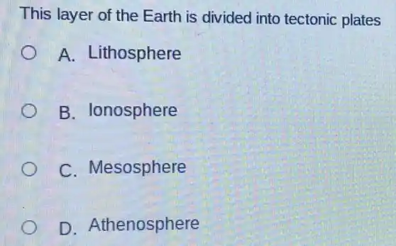 This layer of the Earth is divided into tectonic plates
A. Lithosphere
B. Ionosphere
C. Mesosphere
D. Athenosphere