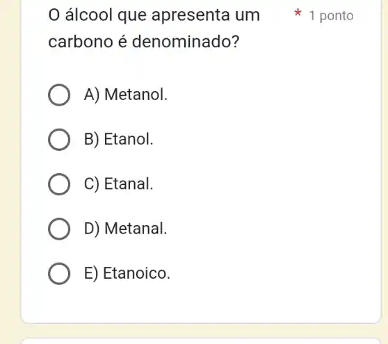 álcool que apresenta um
carbono é denominado?
A) Metanol.
B) Etanol.
C) Etanal.
D) Metanal.
E) Etanoico.
1 ponto