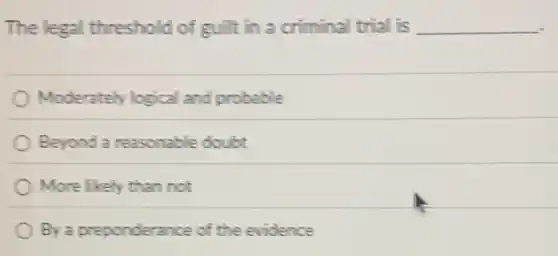 The legal threshold of guilt in a criminal trial is __
Moderately logical and probable
Beyond a reasonable doubt
More likely than not
By a preponderance of the evidence