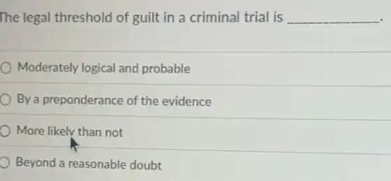 The legal threshold of guilt in a criminal trial is __
Moderately logical and probable
By a preponderance of the evidence
) More likely than not
Beyond a reasonable doubt