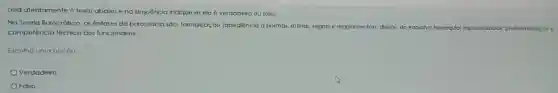 Leia atentamente o texto abaixo e na sequência indique se ele 6 verdadeiro ou falso:
Na Teoria Burocrática, as ênfases da burocracia são:formalização (obediência a normas, rolinas, regras e regulamentos): divisão do trabalho; hierarquia;Impessoalidade; profisionalzação e
competência técnica dos funcionários.
Escolha uma opção:
Verdadelro
Falso