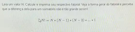 Leia um valor N Calcule e imprima seu respectivo fatorial. Veja a forma geral do fatorial e perceba
que a diferença dela para um somatório não é tão grande assim!
Delta _(5)N!=Nast (N-1)ast (N-2)ast ldots ast 1