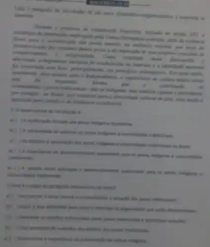 __
Lein o parigrafo da introductio de um texts dissertativo-argumentative e responda is
questbes
Durante o processo de mo sốcwhe XVL a
estrategia de dominaple empregada pela Coros violinetis
fisica para a excravitagile dos power nation, me violincia calharak, por mein dis
dervalorização dos commer desses power e da importable de seas properies conceitos de
compo namento e religiosidale
desrespelto alteridade, a hegemonia europeia for estabelecide m
for construide com hous principalmonte, em principiot estrumption. Pur eras runds
atualmente, doin seculos appli a Independencin, a importancia do culture native atted
nào	for respotada	Meximo
que	is
dis
commidades e povos tradicionals - ndo so e percuderes.
por exemplo-no Branil seja essencial para a doesnidade cultural do police essa nocdo d
ignorada para beneficio de dindmican econdmican
Lo terma central da introducle .
all ( ) A eculturacile forgade dos povers indigenes brandeiros.
b) ( ) A necessidade de valorizar on poves indigenar e comunidades tradicionais.
c) (
) Os desafion a valorizacle dos poves indigenes e communidades tradicionais no frast
d) ( ) A importancia do as poves indigenas e comunidades
tradicionais
A. relação entre educaçle e desenvolvinento sustention para or powers indiganas a
comunidades tradicionais
1-Qual e o papel do perigrafio introductive do texto?
a) (1) Apresentar a tema contral e contentualizes a students dos povos tradicionais.
b) ( ) Expora tese defendida pelo autore antecipar on angumentos que
d) Descrever as desaffer enfrentados palos power tradicionals