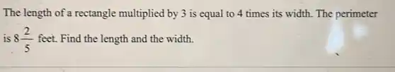 The length of a rectangle multiplied by 3 is equal to 4 times its width. The perimeter
is 8(2)/(5) feet. Find the length and the width.