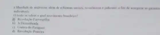 a liberdade de imprensa alem de reforman sociais economicas e judiciais, a fim de assegurar as garantia
individuais.
texto se refere a qual movimento hrasileiro?
A Revolução Farroupilha
b) A Derembrada
c) Cuerra do Paraguai
d) Revolução Praieira