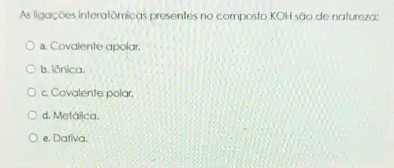 As ligaçōes interatômicas presentes no composto KOH são de natureza:
a. Covalente apolar.
b. lônica.
c. Covalente polar.
d. Metálica.
e. Dativa.