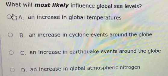 What will most likely influence global sea levels?
A. an increase in global temperatures
B. an increase in cyclone events around the globe
C. an increase in earthquake events around the globe
D. an increase in globa atmospheric nitrogen