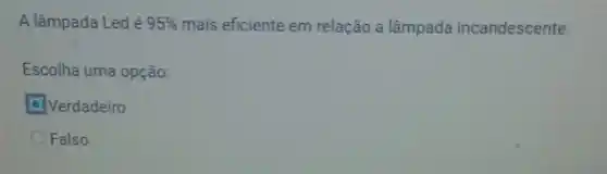 A lâmpada Led é 95%  mais eficiente em relação a lâmpada incandescente.
Escolha uma opção:
D. Verdadeiro
Falso