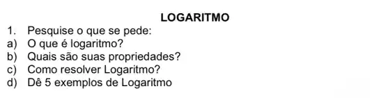 LOGARITMO
1. Pesquise o que se pede:
a) O que é logaritmo?
b) Quais são suas propriedades?
c) Como resolver Logaritmo?
d) Dê 5 exemplos de Logaritmo