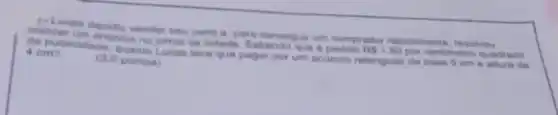 - Lucas decidiu vender seu carro e, para conseguir um comprador rapidamente, resolveu colocar um anainelo no jornal da cidade. Sabendo que a pedido RS 1.50 por centimetro quadrado de publicidade, quanto Lucas teve que pagar por um anúncio retangutar de base 5 mathrm(~cm) e alhura de 4 mathrm(~cm) ?
(3,0 pontos)