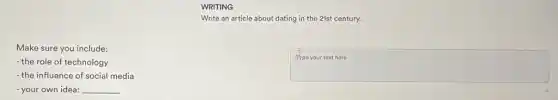 Make sure you include:
- the role of technology
- the influence of social media
- your own idea: __
WRITING
Write an article about dating in the 21st century.
square