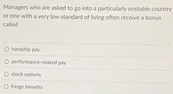 Managers who are asked to go into a particularly unstable country
or one with a very low standard of living often receive a bonus
called
hardship pay
performance-related pay
stock options
fringe benefits