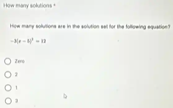 How many solutions
How many solutions are in the solution set for the following equation?
-3(x-5)^2=12
Zero
2
1
4