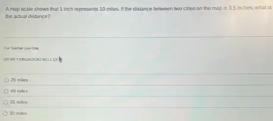 A map scale shows that 1 inch represents 10 miles. If the distance between two cities on the map is 3.5 inches, what is
the actual distance?
For Teacher Use Only
QRNR 7.139120 DOK2MILLOS R
25 miles
40 miles
35 miles
30 miles