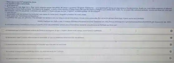 __
Mas há? pe rguntou Aires.
__	ublicate ha? pergunt
__
ja ha governo?
__	cusa governo?Ninguém . Entretanto Um fatalidade socorro, Excel lentiss sair deste embaraco. A tabuleta
nso que já: mas terviu alquem bonita e the pague o trabalho, para entǎo fazer outro Eu, se a obranão estive Ajude me a smudert dembarang tabs late
me custas se, mas hei de perder o dinhe ro que gastei? V. Excia crê que, se ficar "império", venhart in que the pague o trabal
__
__
__ Mas pode p
__
Lembrou-me isso,em caminho, mas também me lembrou que se daqui a um ou dois meses houver nova reviravolta, fico no ponto em que estou hoje e perco outra vez o dinheiro
ASSIS, Machado de. Esau e Jacó Fundacã o Bibliotec:Nacional [on-line]Disponivel em : http://ww w.dominiopublico.gov br/download/text o/bn000030 pdf
A convers:entre o Conselheiro Aires e Custódio, dono da confeitaria aponta uma critica irônica bastante caracteristica de Machado de Ass is, por.
a) transmiti que a instabilidade politica do Brasil é passageira já que o Império durou muito tempo, assim como a confeitaria.
b) demonstra que Custódio não precisa se preocupar já que os processo s historic os nào são estáveis.
c) desenvolver uma critica contundente a Custódio, que não quer se posicionar
d) mostrar a inseguranç política da época, por meio do medo de Custódio.
e) apontar que o comerciant precisaria agradar o governo