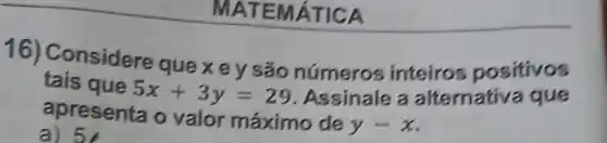 MATE MÁTI CA
16) Considere quexey são números inteiros positivos
tais que 5x+3y=29 . Assinale a alternativa que
apresenta o valor máximo de
y-x
a) 5